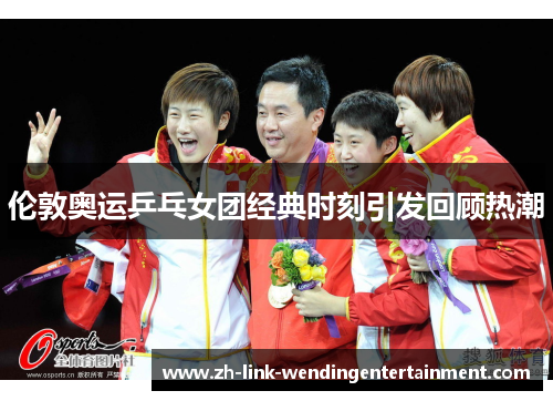 伦敦奥运乒乓女团经典时刻引发回顾热潮 伦敦奥运乒乓女团经典时刻引发回顾热潮