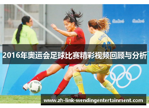 2016年奥运会足球比赛精彩视频回顾与分析